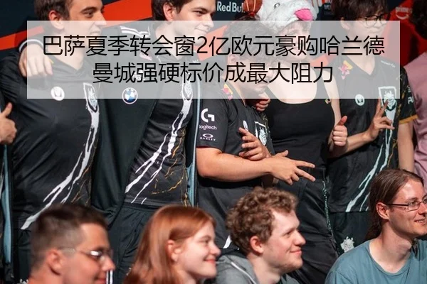 巴萨夏季转会窗2亿欧元豪购哈兰德 曼城强硬标价成最大阻力