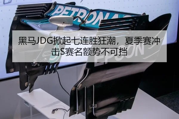黑马JDG掀起七连胜狂潮，夏季赛冲击S赛名额势不可挡