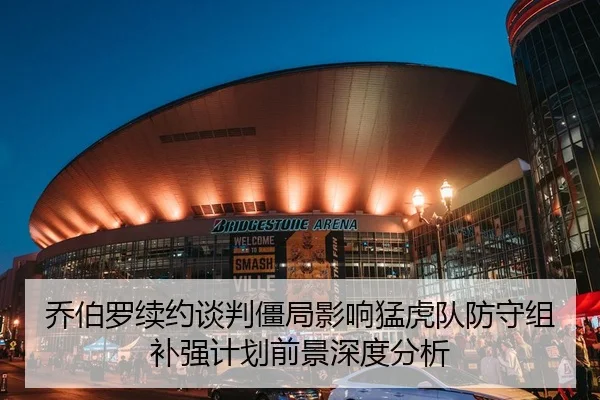 乔伯罗续约谈判僵局影响猛虎队防守组补强计划前景深度分析