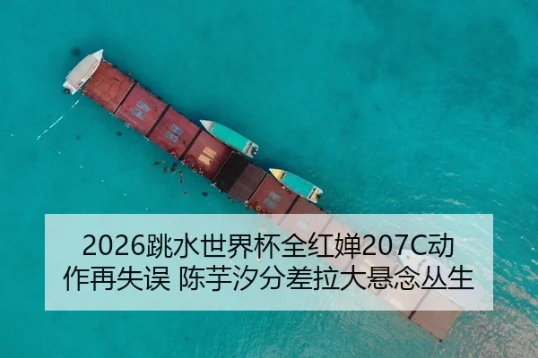 2026跳水世界杯全红婵207C动作再失误 陈芋汐分差拉大悬念丛生