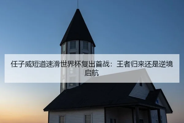 任子威短道速滑世界杯复出首战：王者归来还是逆境启航
