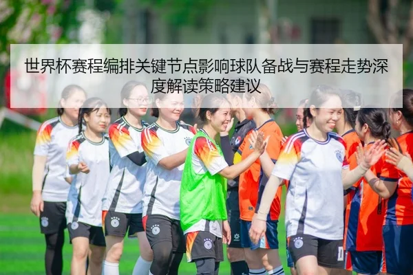 世界杯赛程编排关键节点影响球队备战与赛程走势深度解读策略建议