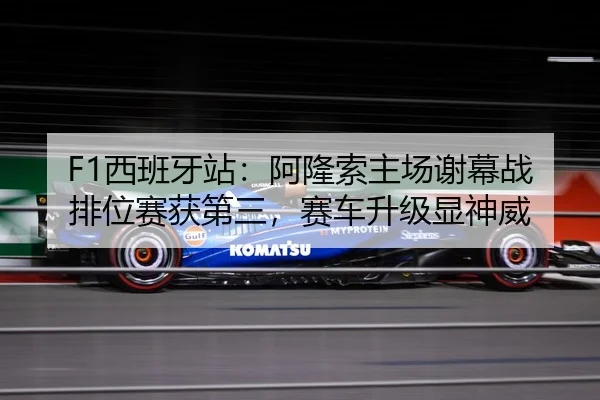 F1西班牙站：阿隆索主场谢幕战排位赛获第三，赛车升级显神威