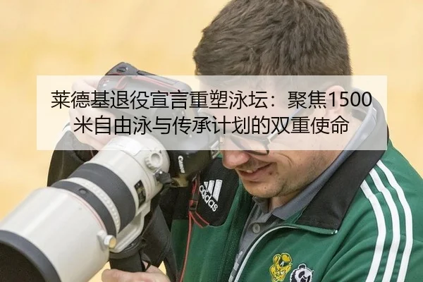 莱德基退役宣言重塑泳坛：聚焦1500米自由泳与传承计划的双重使命