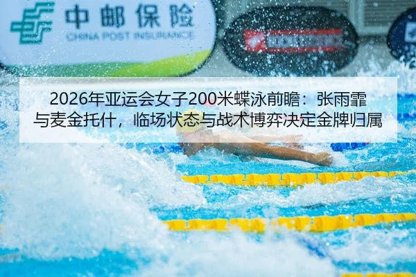 2026年亚运会女子200米蝶泳前瞻：张雨霏与麦金托什，临场状态与战术博弈决定金牌归属