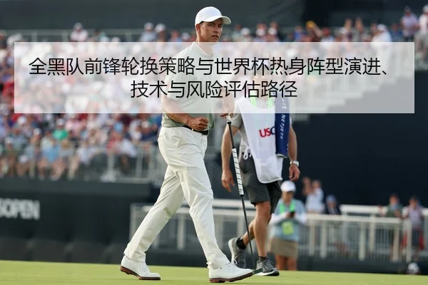 全黑队前锋轮换策略与世界杯热身阵型演进、技术与风险评估路径