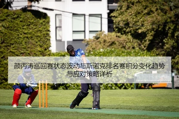 颜丙涛巡回赛状态波动与斯诺克排名赛积分变化趋势与应对策略详析