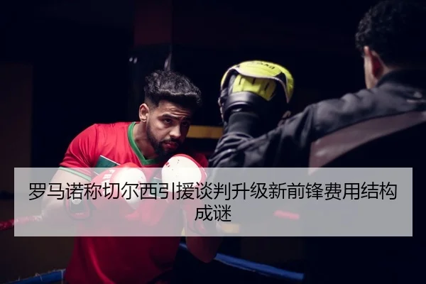 罗马诺称切尔西引援谈判升级新前锋费用结构成谜